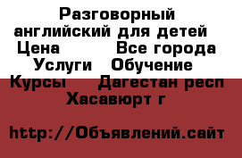 Разговорный английский для детей › Цена ­ 400 - Все города Услуги » Обучение. Курсы   . Дагестан респ.,Хасавюрт г.